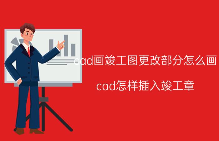 cad画竣工图更改部分怎么画 cad怎样插入竣工章？